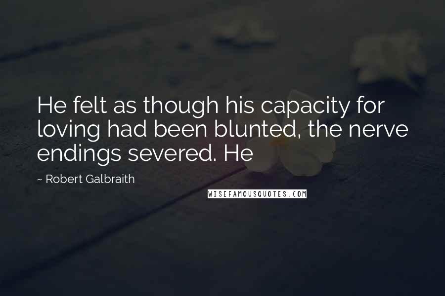 Robert Galbraith Quotes: He felt as though his capacity for loving had been blunted, the nerve endings severed. He