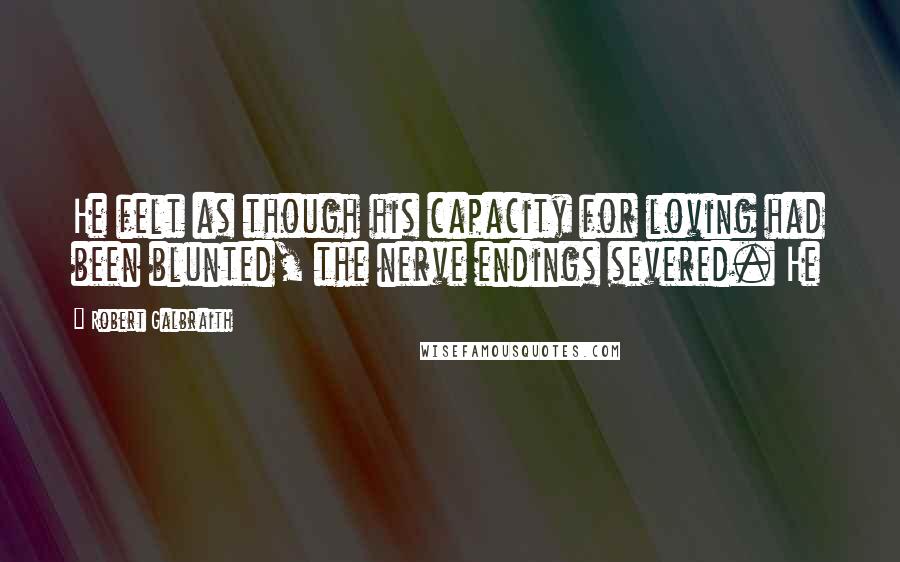 Robert Galbraith Quotes: He felt as though his capacity for loving had been blunted, the nerve endings severed. He