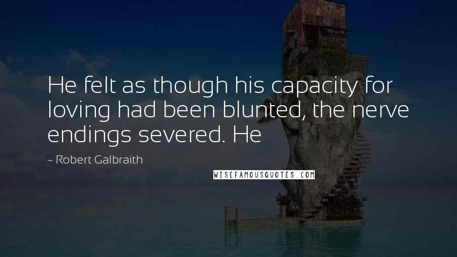 Robert Galbraith Quotes: He felt as though his capacity for loving had been blunted, the nerve endings severed. He