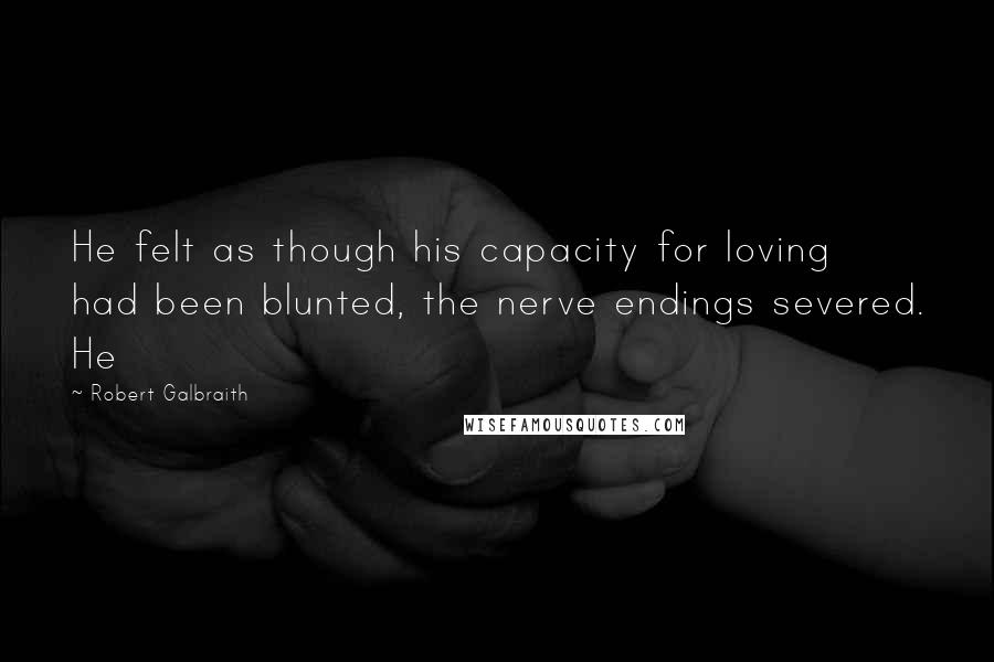 Robert Galbraith Quotes: He felt as though his capacity for loving had been blunted, the nerve endings severed. He