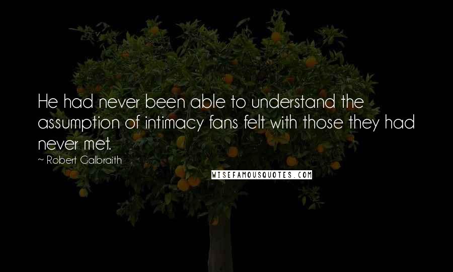 Robert Galbraith Quotes: He had never been able to understand the assumption of intimacy fans felt with those they had never met.
