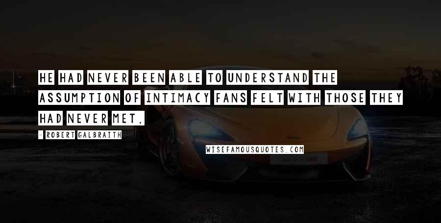 Robert Galbraith Quotes: He had never been able to understand the assumption of intimacy fans felt with those they had never met.