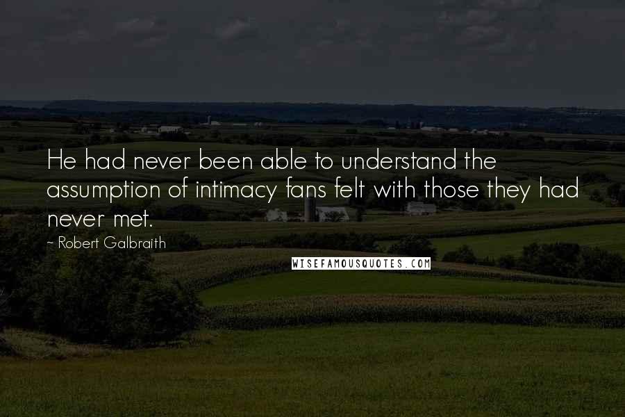 Robert Galbraith Quotes: He had never been able to understand the assumption of intimacy fans felt with those they had never met.