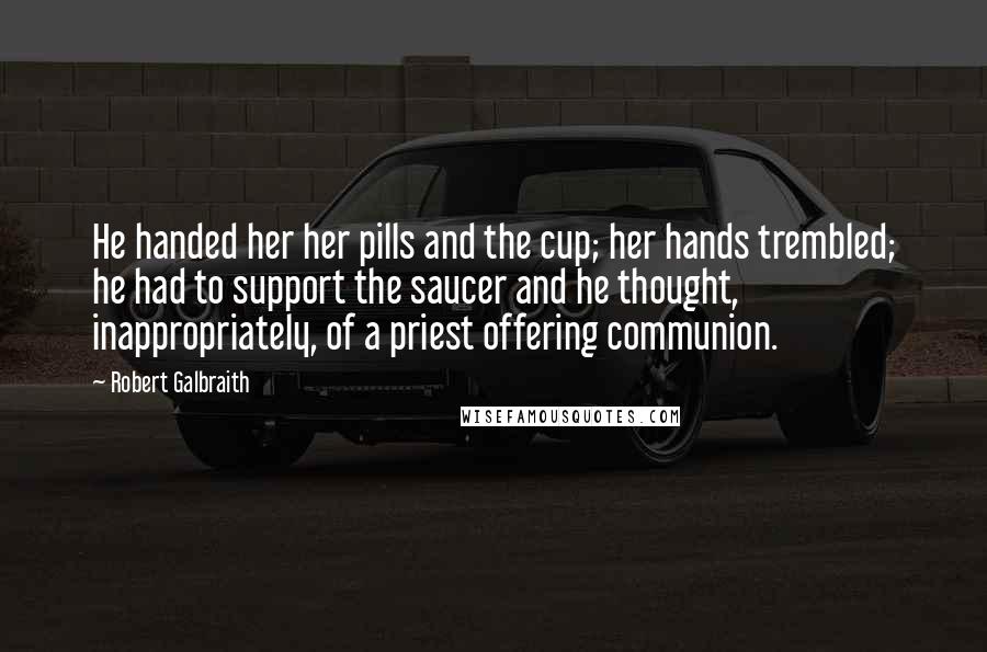 Robert Galbraith Quotes: He handed her her pills and the cup; her hands trembled; he had to support the saucer and he thought, inappropriately, of a priest offering communion.