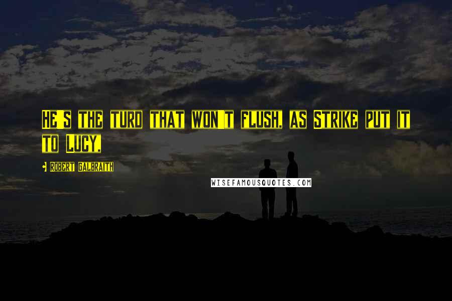 Robert Galbraith Quotes: He's the turd that won't flush, as Strike put it to Lucy,