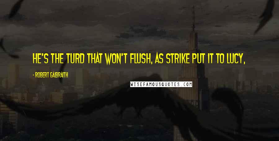 Robert Galbraith Quotes: He's the turd that won't flush, as Strike put it to Lucy,