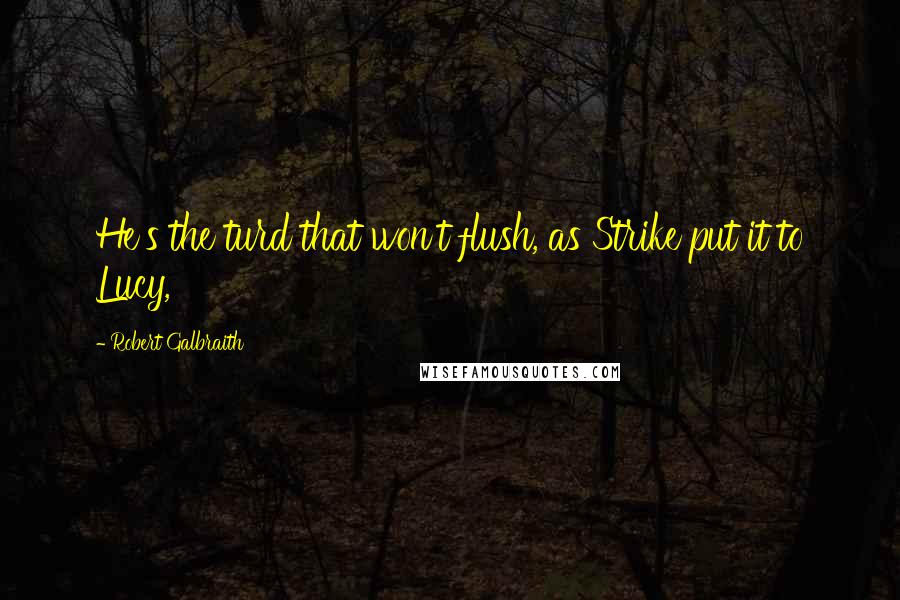 Robert Galbraith Quotes: He's the turd that won't flush, as Strike put it to Lucy,