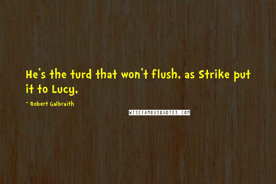 Robert Galbraith Quotes: He's the turd that won't flush, as Strike put it to Lucy,