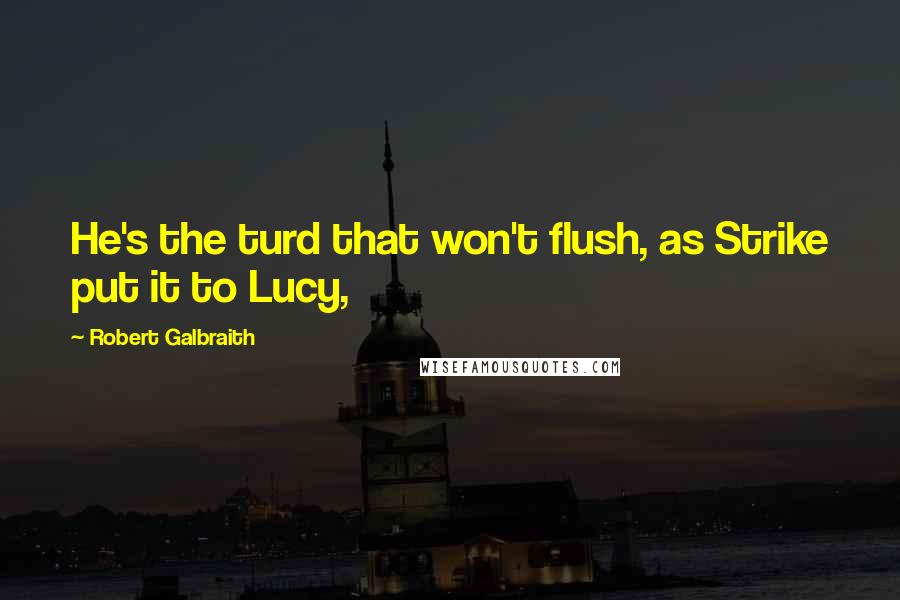 Robert Galbraith Quotes: He's the turd that won't flush, as Strike put it to Lucy,