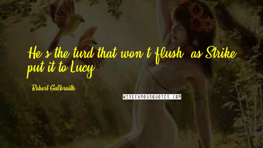 Robert Galbraith Quotes: He's the turd that won't flush, as Strike put it to Lucy,