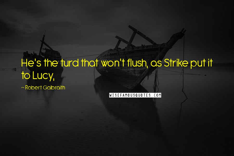 Robert Galbraith Quotes: He's the turd that won't flush, as Strike put it to Lucy,