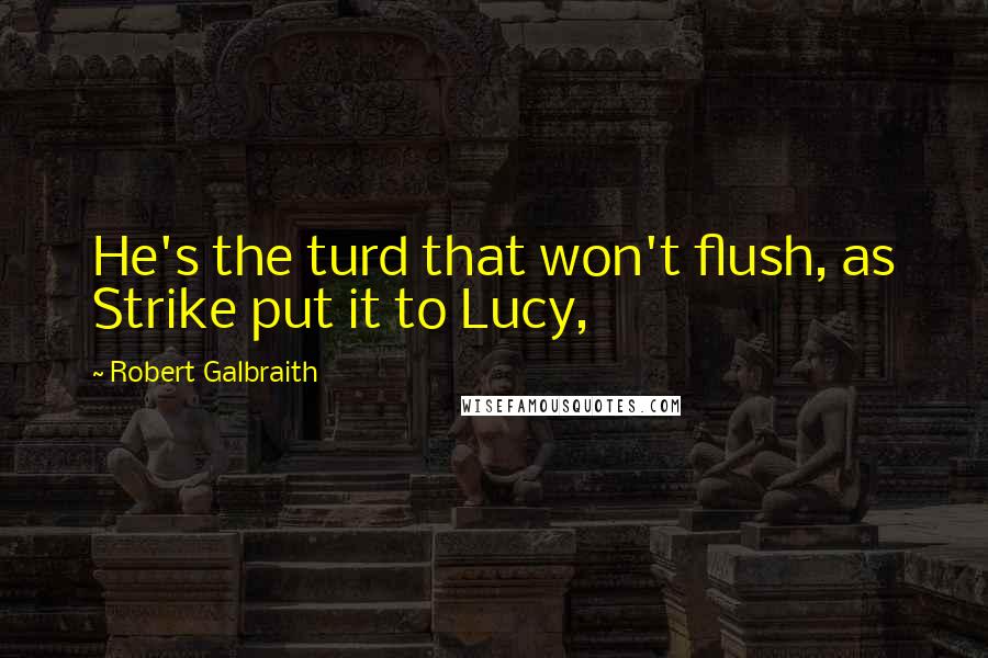 Robert Galbraith Quotes: He's the turd that won't flush, as Strike put it to Lucy,