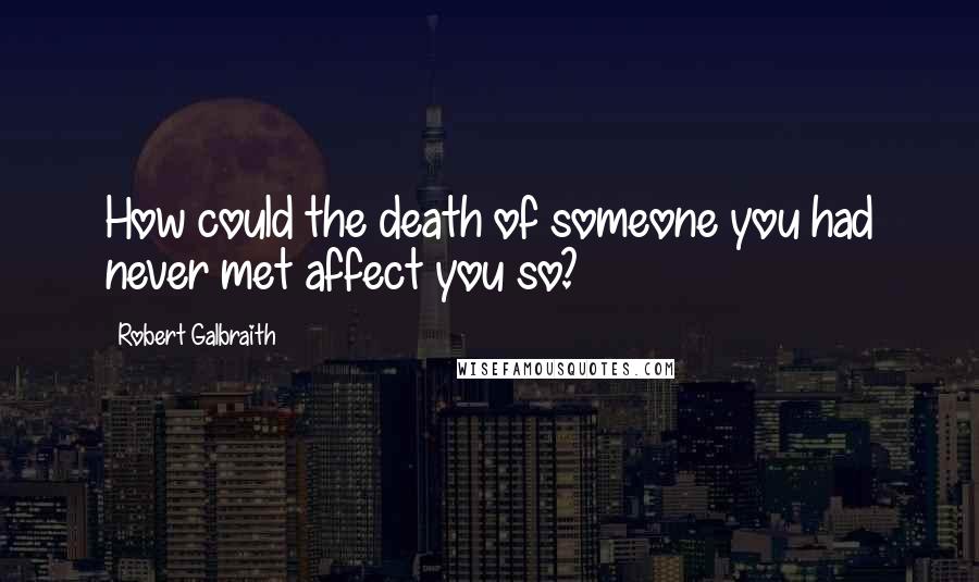 Robert Galbraith Quotes: How could the death of someone you had never met affect you so?