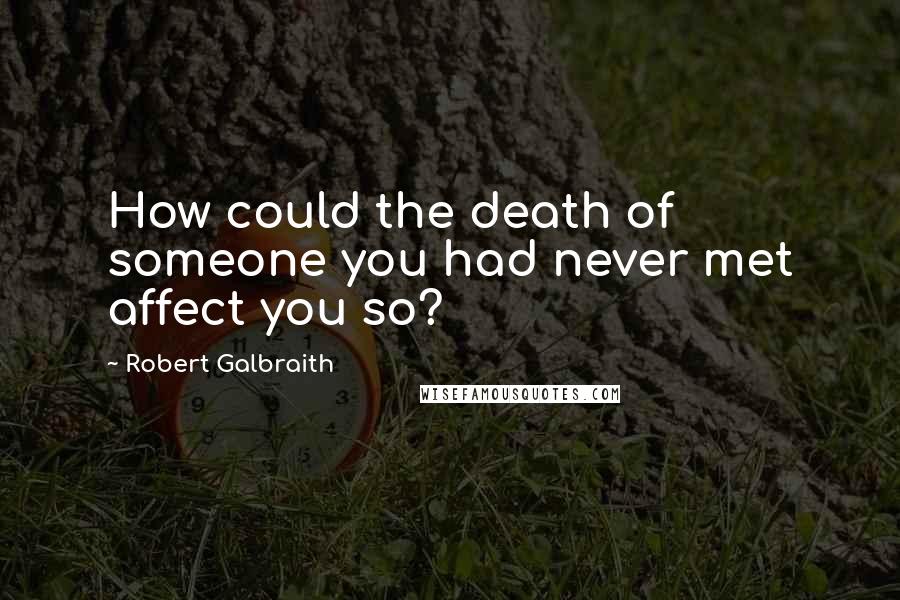 Robert Galbraith Quotes: How could the death of someone you had never met affect you so?