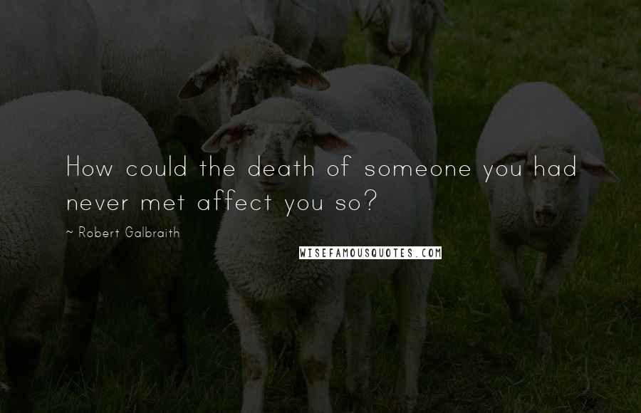 Robert Galbraith Quotes: How could the death of someone you had never met affect you so?