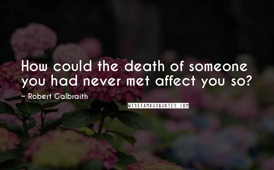 Robert Galbraith Quotes: How could the death of someone you had never met affect you so?