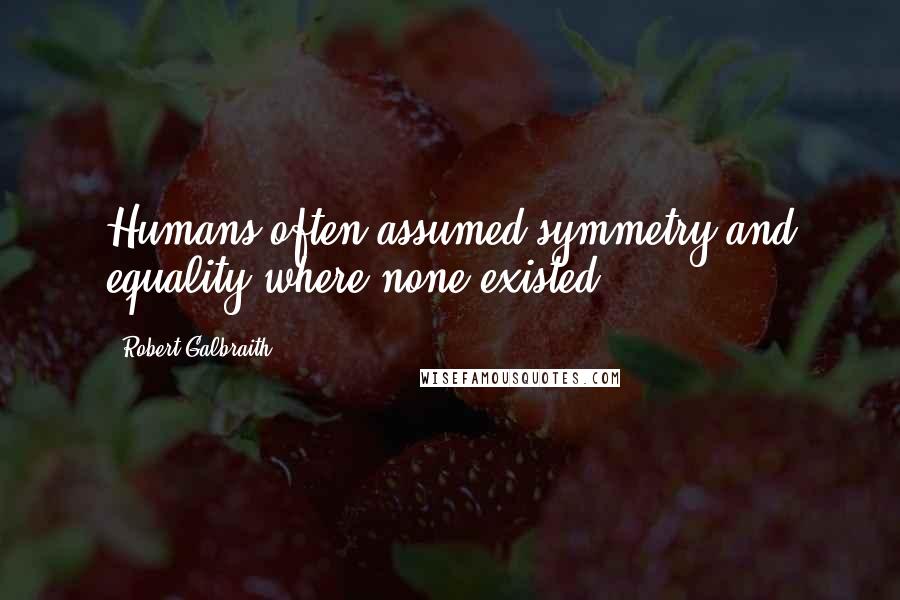 Robert Galbraith Quotes: Humans often assumed symmetry and equality where none existed.