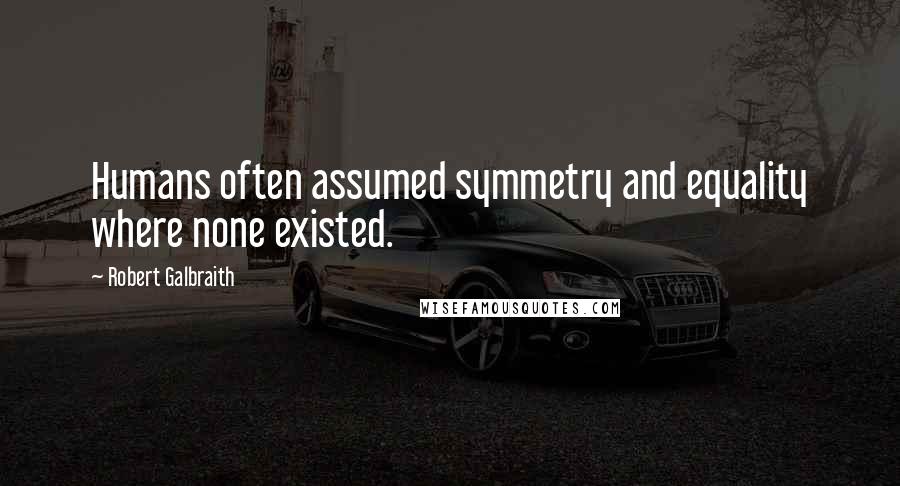 Robert Galbraith Quotes: Humans often assumed symmetry and equality where none existed.