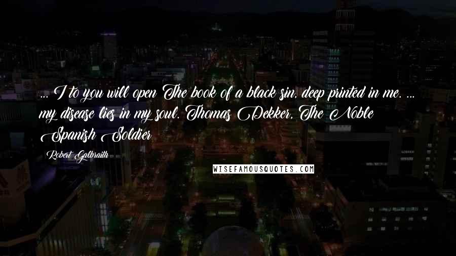 Robert Galbraith Quotes: ... I to you will open The book of a black sin, deep printed in me. ... my disease lies in my soul. Thomas Dekker, The Noble Spanish Soldier