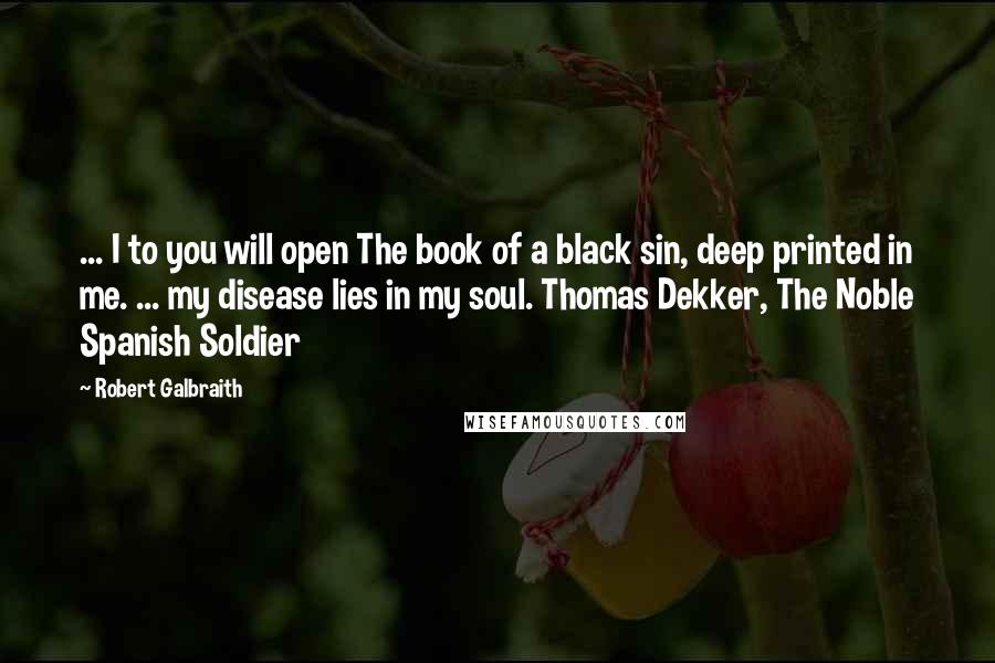 Robert Galbraith Quotes: ... I to you will open The book of a black sin, deep printed in me. ... my disease lies in my soul. Thomas Dekker, The Noble Spanish Soldier