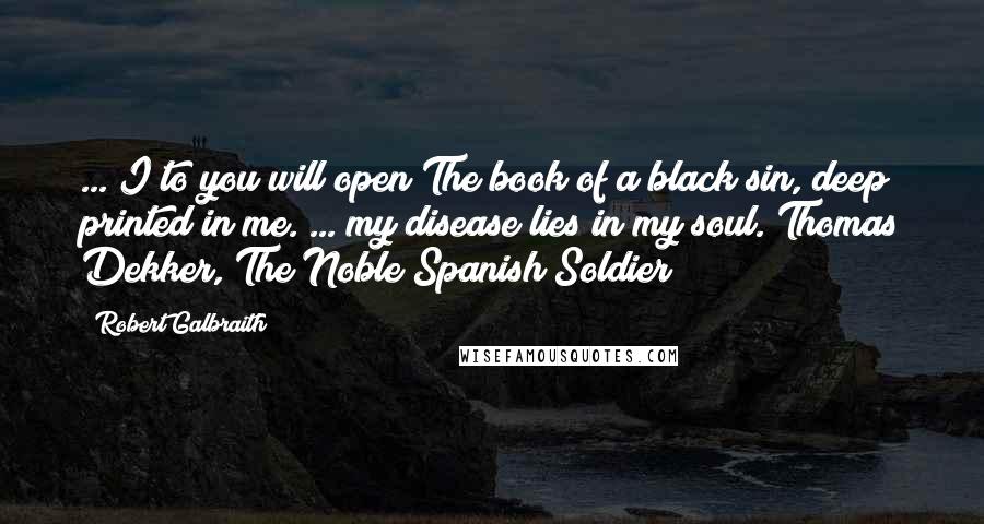 Robert Galbraith Quotes: ... I to you will open The book of a black sin, deep printed in me. ... my disease lies in my soul. Thomas Dekker, The Noble Spanish Soldier