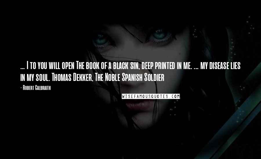 Robert Galbraith Quotes: ... I to you will open The book of a black sin, deep printed in me. ... my disease lies in my soul. Thomas Dekker, The Noble Spanish Soldier