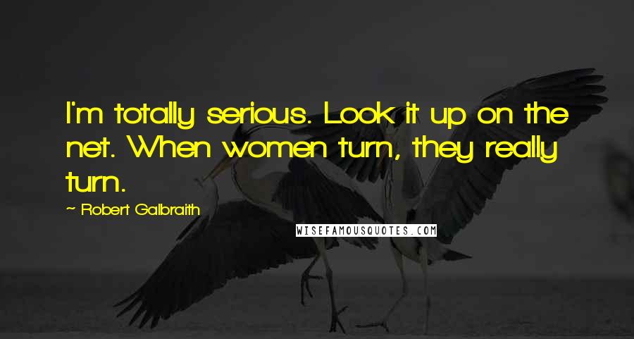 Robert Galbraith Quotes: I'm totally serious. Look it up on the net. When women turn, they really turn.