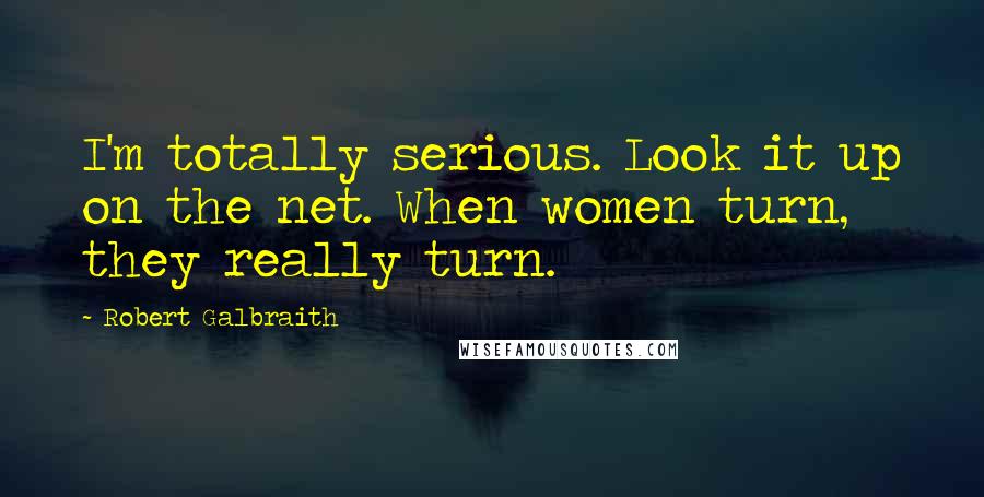 Robert Galbraith Quotes: I'm totally serious. Look it up on the net. When women turn, they really turn.