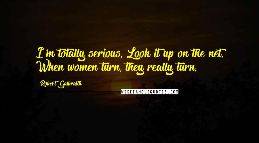 Robert Galbraith Quotes: I'm totally serious. Look it up on the net. When women turn, they really turn.