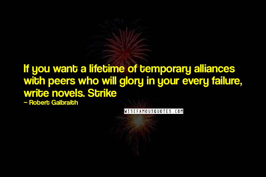 Robert Galbraith Quotes: If you want a lifetime of temporary alliances with peers who will glory in your every failure, write novels. Strike