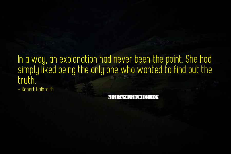 Robert Galbraith Quotes: In a way, an explanation had never been the point. She had simply liked being the only one who wanted to find out the truth.