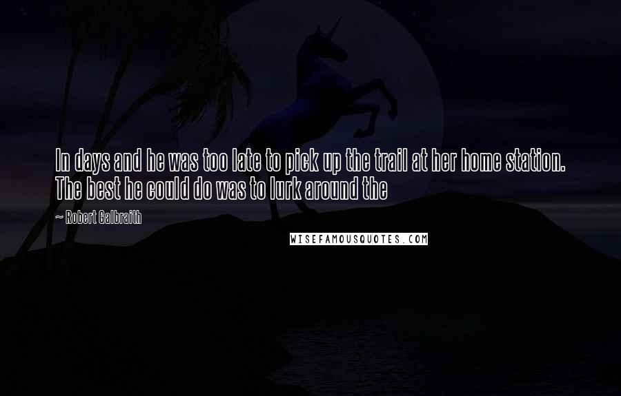 Robert Galbraith Quotes: In days and he was too late to pick up the trail at her home station. The best he could do was to lurk around the