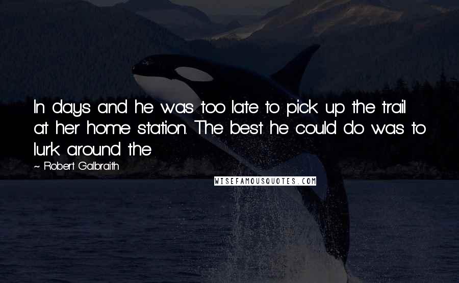 Robert Galbraith Quotes: In days and he was too late to pick up the trail at her home station. The best he could do was to lurk around the