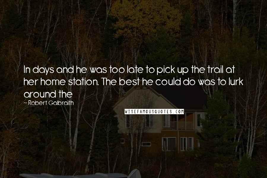 Robert Galbraith Quotes: In days and he was too late to pick up the trail at her home station. The best he could do was to lurk around the