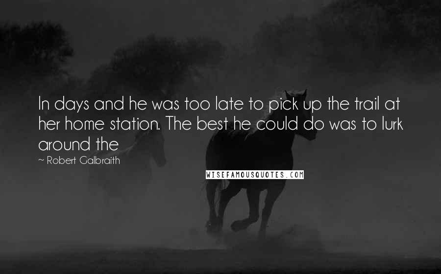 Robert Galbraith Quotes: In days and he was too late to pick up the trail at her home station. The best he could do was to lurk around the