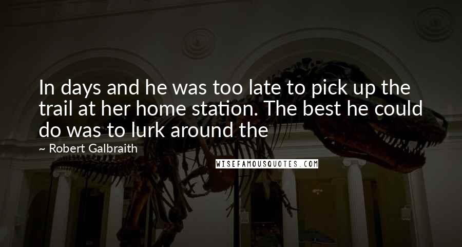 Robert Galbraith Quotes: In days and he was too late to pick up the trail at her home station. The best he could do was to lurk around the