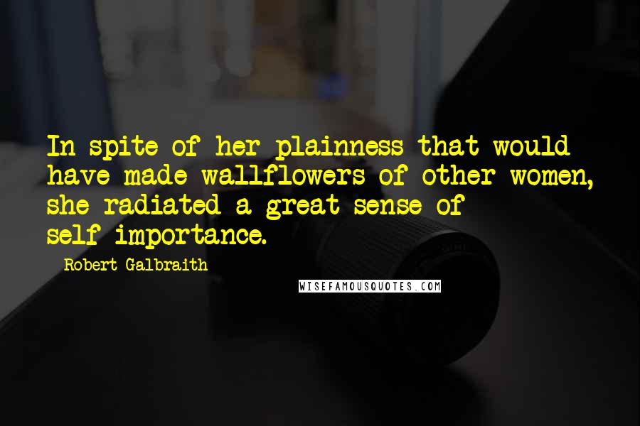 Robert Galbraith Quotes: In spite of her plainness that would have made wallflowers of other women, she radiated a great sense of self-importance.