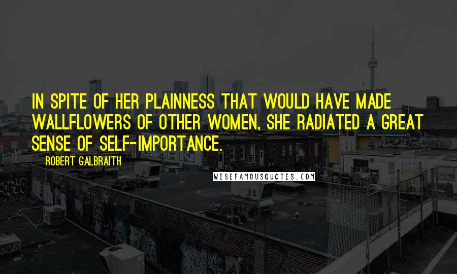 Robert Galbraith Quotes: In spite of her plainness that would have made wallflowers of other women, she radiated a great sense of self-importance.