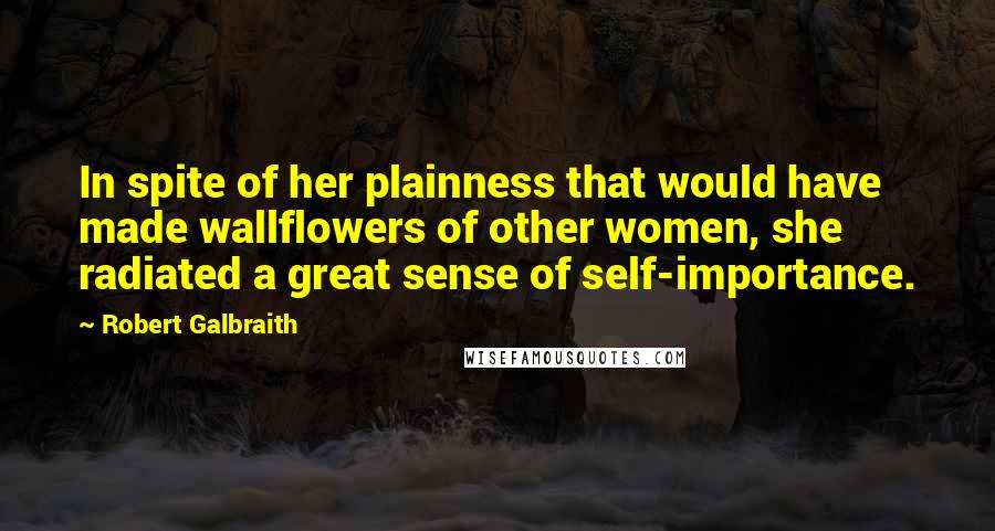 Robert Galbraith Quotes: In spite of her plainness that would have made wallflowers of other women, she radiated a great sense of self-importance.
