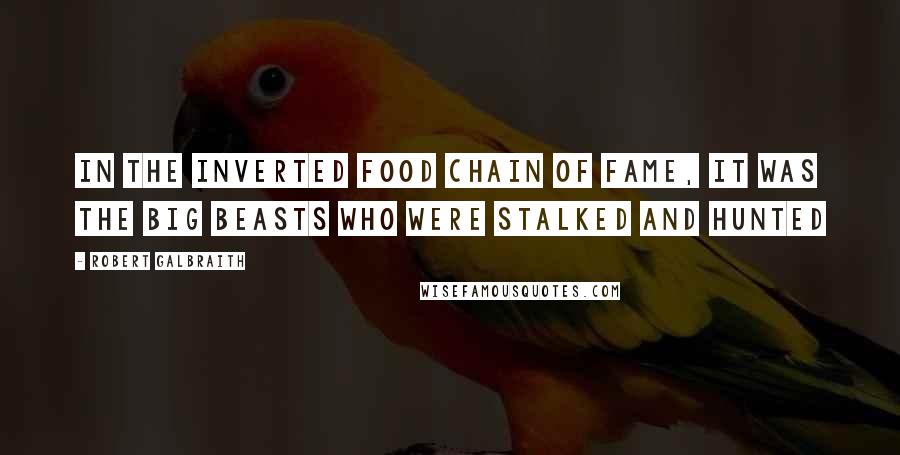 Robert Galbraith Quotes: In the inverted food chain of fame, it was the big beasts who were stalked and hunted