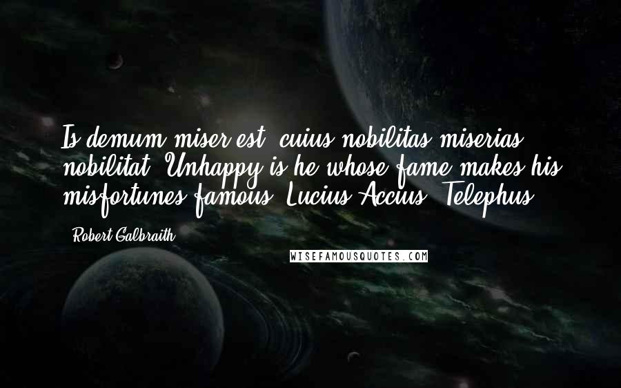 Robert Galbraith Quotes: Is demum miser est, cuius nobilitas miserias nobilitat. Unhappy is he whose fame makes his misfortunes famous. Lucius Accius, Telephus