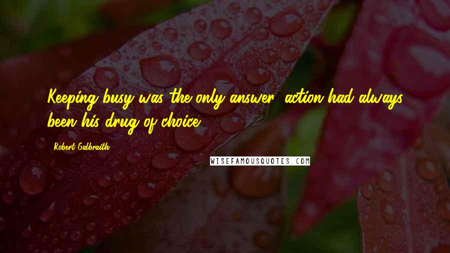 Robert Galbraith Quotes: Keeping busy was the only answer: action had always been his drug of choice.