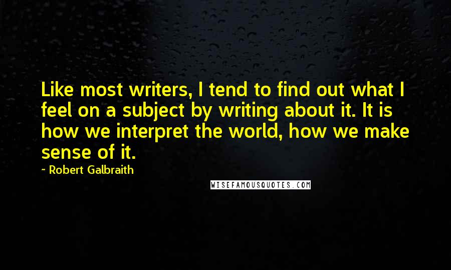 Robert Galbraith Quotes: Like most writers, I tend to find out what I feel on a subject by writing about it. It is how we interpret the world, how we make sense of it.