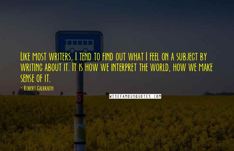 Robert Galbraith Quotes: Like most writers, I tend to find out what I feel on a subject by writing about it. It is how we interpret the world, how we make sense of it.