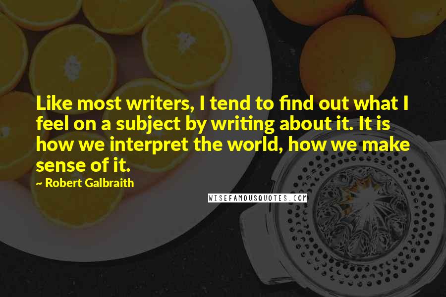 Robert Galbraith Quotes: Like most writers, I tend to find out what I feel on a subject by writing about it. It is how we interpret the world, how we make sense of it.