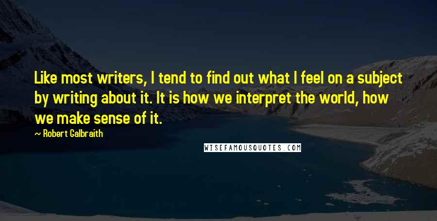 Robert Galbraith Quotes: Like most writers, I tend to find out what I feel on a subject by writing about it. It is how we interpret the world, how we make sense of it.