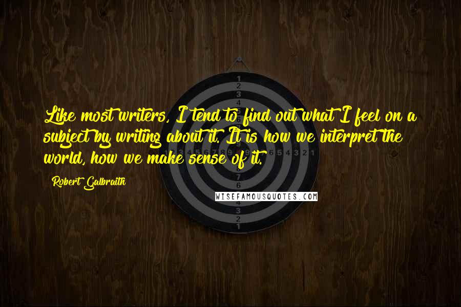 Robert Galbraith Quotes: Like most writers, I tend to find out what I feel on a subject by writing about it. It is how we interpret the world, how we make sense of it.