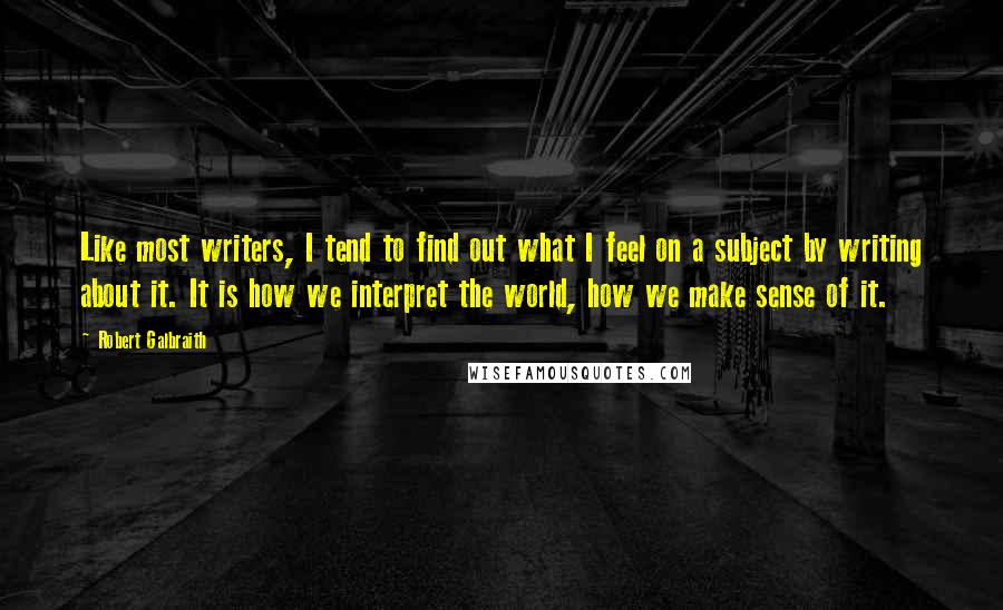 Robert Galbraith Quotes: Like most writers, I tend to find out what I feel on a subject by writing about it. It is how we interpret the world, how we make sense of it.