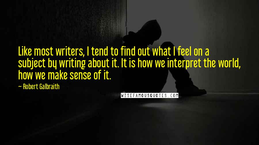 Robert Galbraith Quotes: Like most writers, I tend to find out what I feel on a subject by writing about it. It is how we interpret the world, how we make sense of it.