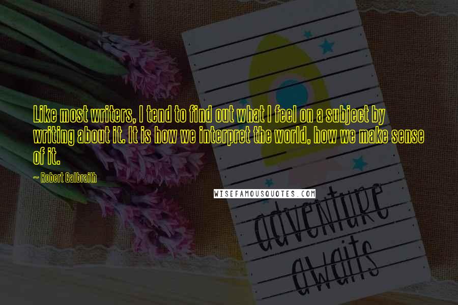 Robert Galbraith Quotes: Like most writers, I tend to find out what I feel on a subject by writing about it. It is how we interpret the world, how we make sense of it.